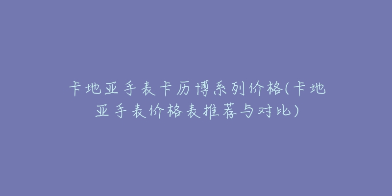 卡地亚手表卡历博系列价格(卡地亚手表价格表推荐与对比)-名表号 卡地亚手表卡历博系列价格(卡地亚手表价格表推荐与对比)