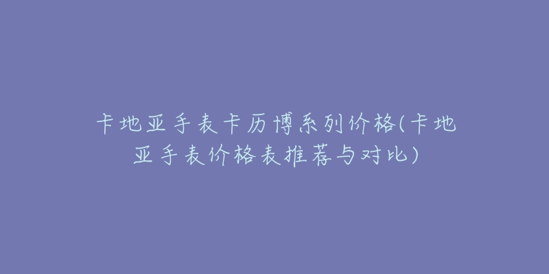 卡地亚手表卡历博系列价格(卡地亚手表价格表推荐与对比)