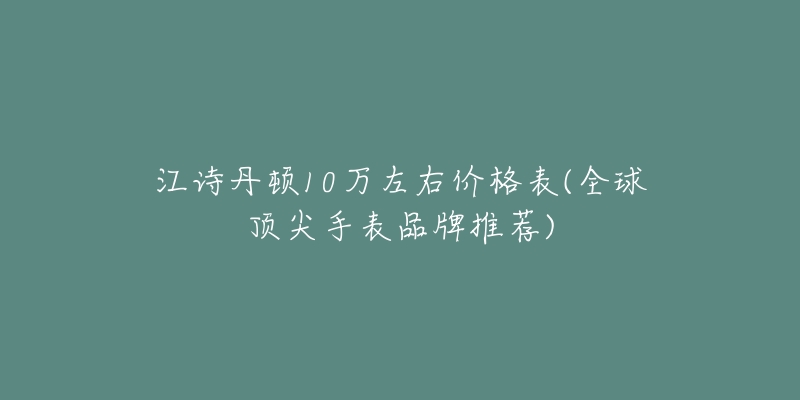 江诗丹顿10万左右价格表(全球顶尖手表品牌推荐)