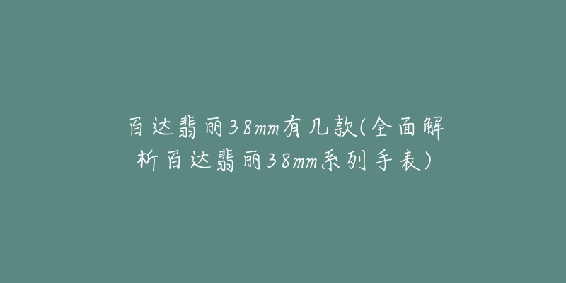 百达翡丽38mm有几款(全面解析百达翡丽38mm系列手表)-名表号 百达翡丽38mm有几款(全面解析百达翡丽38mm系列手表)
