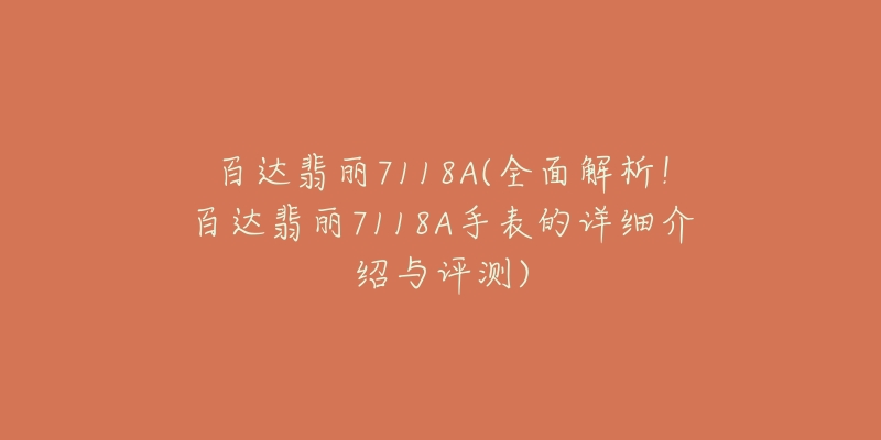 百达翡丽7118A(全面解析!百达翡丽7118A手表的详细介绍与评测)-名表号 百达翡丽7118A(全面解析!百达翡丽7118A手表的详细介绍与评测)