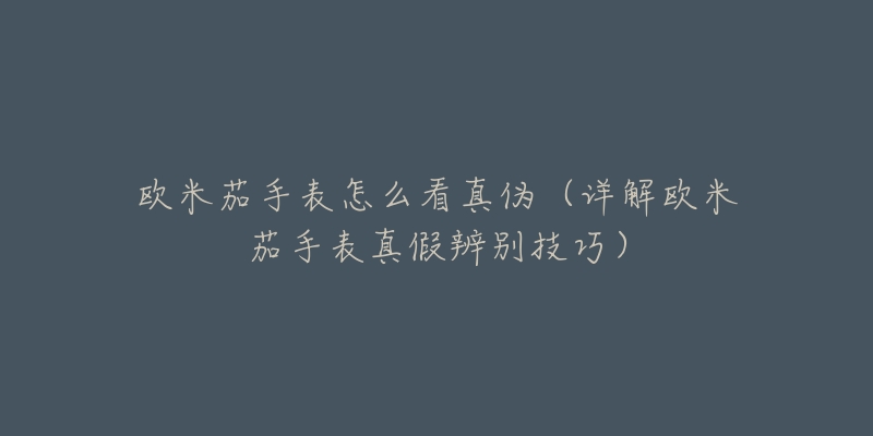欧米茄手表怎么看真伪(详解欧米茄手表真假辨别技巧)-名表号 欧米茄手表怎么看真伪(详解欧米茄手表真假辨别技巧)