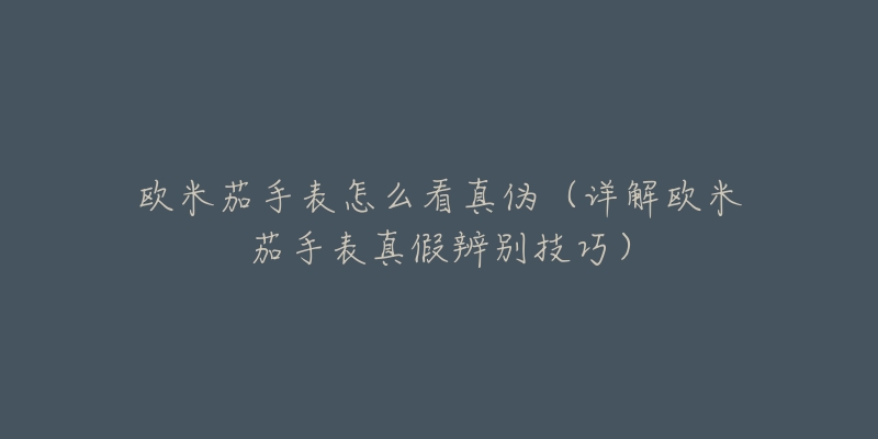 欧米茄手表怎么看真伪（详解欧米茄手表真假辨别技巧）