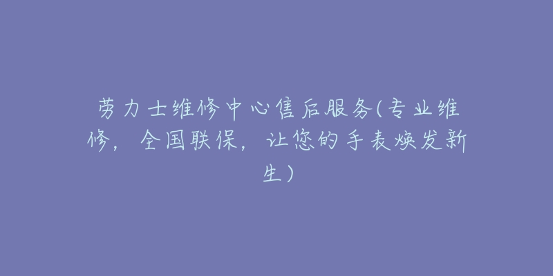劳力士维修中心售后服务(专业维修,全国联保,让您的手表焕发新生)-名表号 劳力士维修中心售后服务(专业维修,全国联保,让您的手表焕发新生)