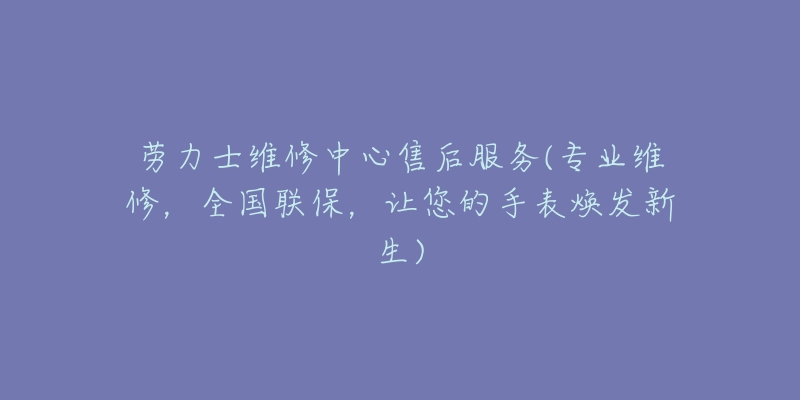 劳力士维修中心售后服务(专业维修，全国联保，让您的手表焕发新生)