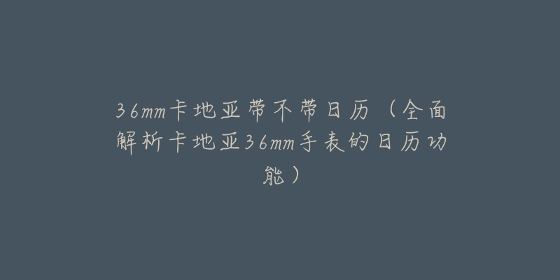 36mm卡地亚带不带日历(全面解析卡地亚36mm手表的日历功能)-名表号 36mm卡地亚带不带日历(全面解析卡地亚36mm手表的日历功能)