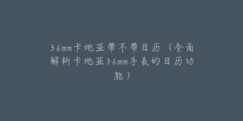 36mm卡地亚带不带日历（全面解析卡地亚36mm手表的日历功能）