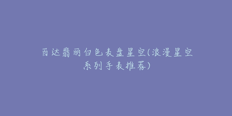 百达翡丽白色表盘星空(浪漫星空系列手表推荐)-名表号 百达翡丽白色表盘星空(浪漫星空系列手表推荐)