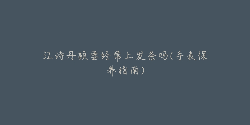 江诗丹顿要经常上发条吗(手表保养指南)-名表号 江诗丹顿要经常上发条吗(手表保养指南)