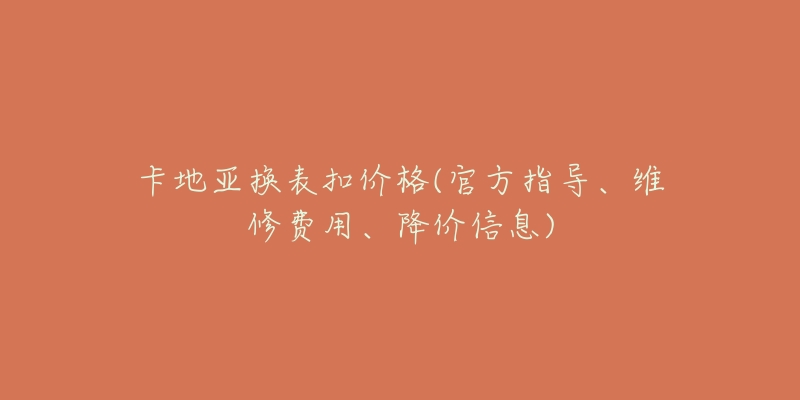 卡地亚换表扣价格(官方指导、维修费用、降价信息)