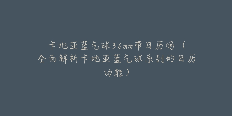 卡地亚蓝气球36mm带日历吗(全面解析卡地亚蓝气球系列的日历功能)-名表号 卡地亚蓝气球36mm带日历吗(全面解析卡地亚蓝气球系列的日历功能)