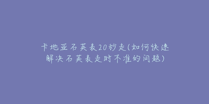 卡地亚石英表20秒走(如何快速解决石英表走时不准的问题)