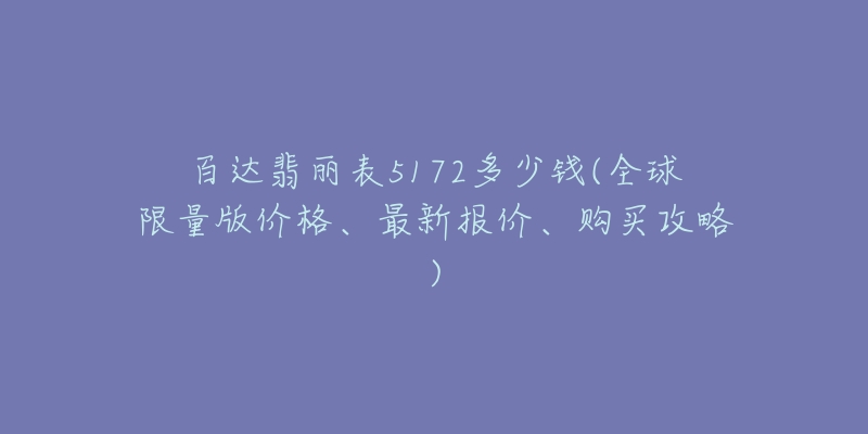 百达翡丽表5172多少钱(全球限量版价格、最新报价、购买攻略)