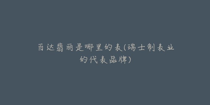 百达翡丽是哪里的表(瑞士制表业的代表品牌)-名表号 百达翡丽是哪里的表(瑞士制表业的代表品牌)