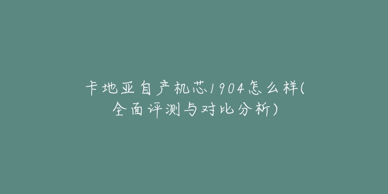 卡地亚自产机芯1904怎么样(全面评测与对比分析)-名表号 卡地亚自产机芯1904怎么样(全面评测与对比分析)