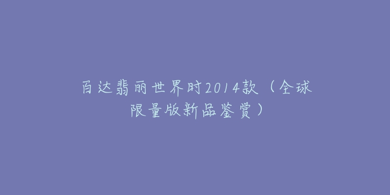 百达翡丽世界时2014款(全球限量版新品鉴赏)-名表号 百达翡丽世界时2014款(全球限量版新品鉴赏)