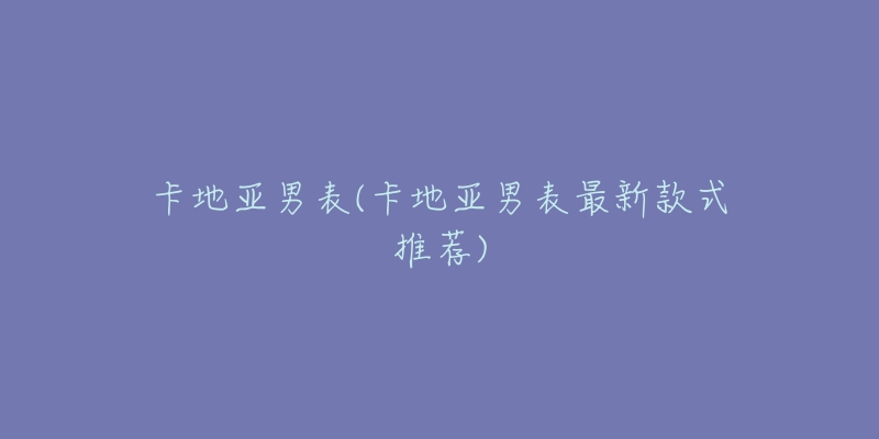 卡地亚男表(卡地亚男表最新款式推荐)-名表号 卡地亚男表(卡地亚男表最新款式推荐)