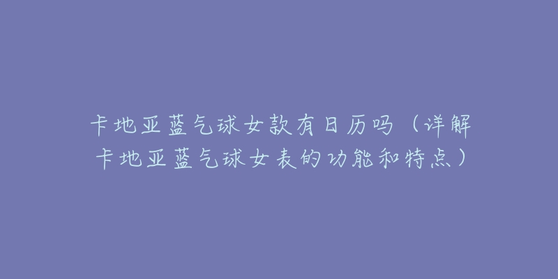 卡地亚蓝气球女款有日历吗(详解卡地亚蓝气球女表的功能和特点)-名表号 卡地亚蓝气球女款有日历吗(详解卡地亚蓝气球女表的功能和特点)