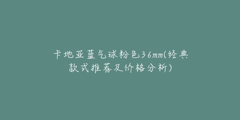 卡地亚蓝气球粉色36mm(经典款式推荐及价格分析)-名表号 卡地亚蓝气球粉色36mm(经典款式推荐及价格分析)