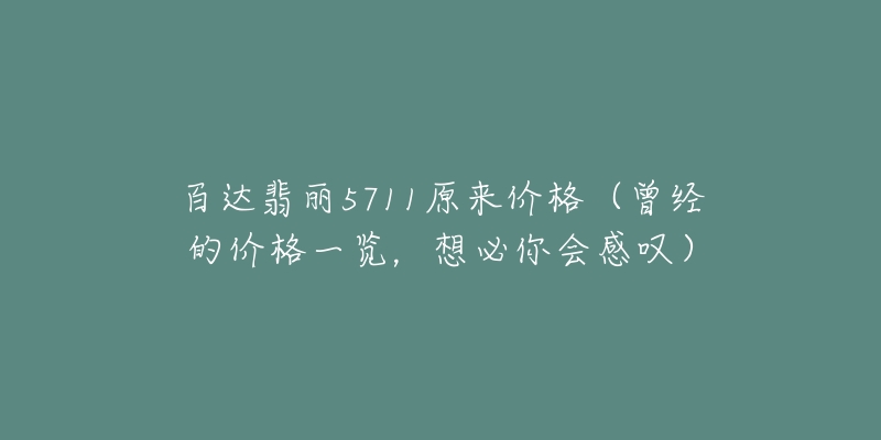 百达翡丽5711原来价格(曾经的价格一览,想必你会感叹)-名表号 百达翡丽5711原来价格(曾经的价格一览,想必你会感叹)