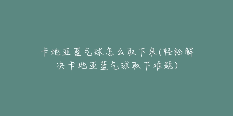 卡地亚蓝气球怎么取下来(轻松解决卡地亚蓝气球取下难题)-名表号 卡地亚蓝气球怎么取下来(轻松解决卡地亚蓝气球取下难题)