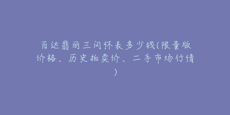 百达翡丽三问怀表多少钱(限量版价格、历史拍卖价、二手市场行情)-名表号 百达翡丽三问怀表多少钱(限量版价格、历史拍卖价、二手市场行情)