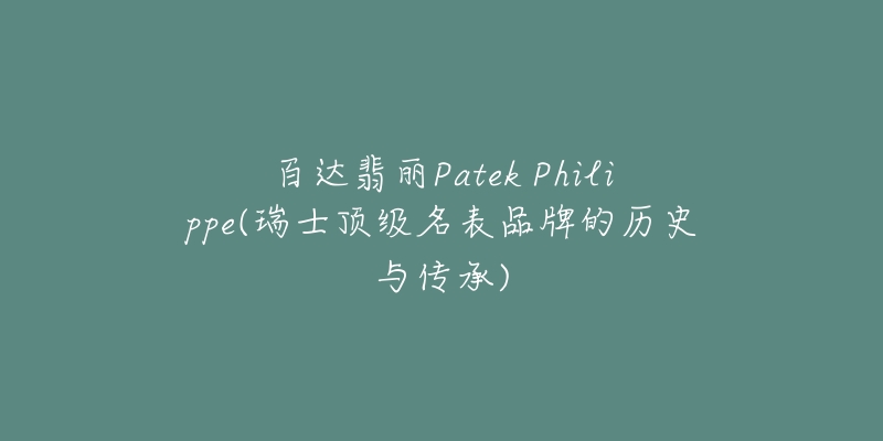 百达翡丽Patek Philippe(瑞士顶级名表品牌的历史与传承)-名表号 百达翡丽Patek Philippe(瑞士顶级名表品牌的历史与传承)