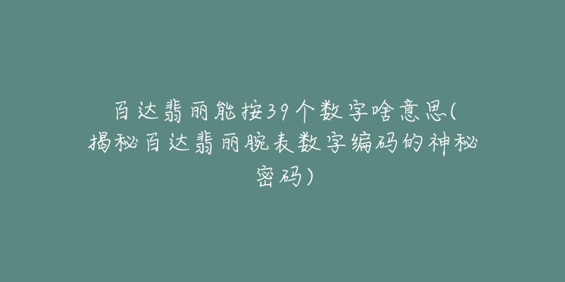 百达翡丽能按39个数字啥意思(揭秘百达翡丽腕表数字编码的神秘密码)-名表号 百达翡丽能按39个数字啥意思(揭秘百达翡丽腕表数字编码的神秘密码)