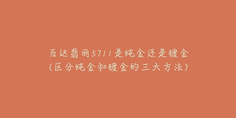 百达翡丽5711是纯金还是镀金(区分纯金和镀金的三大方法)-名表号 百达翡丽5711是纯金还是镀金(区分纯金和镀金的三大方法)