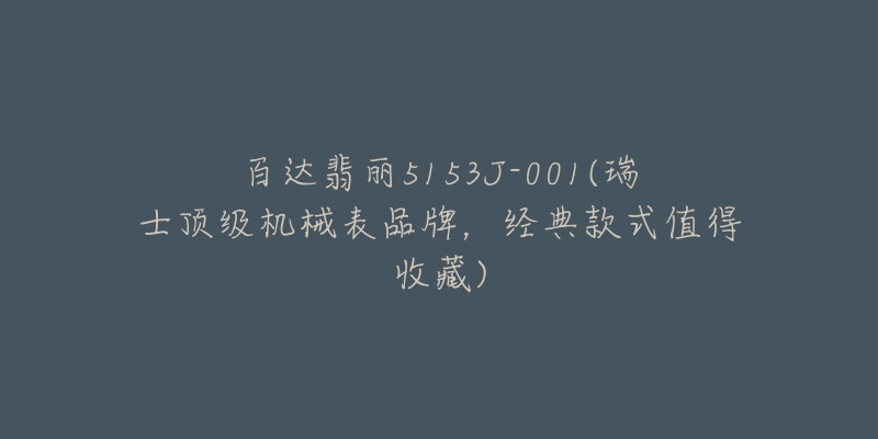 百达翡丽5153J-001(瑞士顶级机械表品牌,经典款式值得收藏)-名表号 百达翡丽5153J-001(瑞士顶级机械表品牌,经典款式值得收藏)