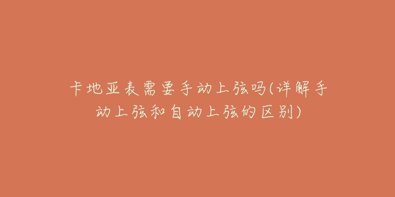 卡地亚表需要手动上弦吗(详解手动上弦和自动上弦的区别)-名表号 卡地亚表需要手动上弦吗(详解手动上弦和自动上弦的区别)