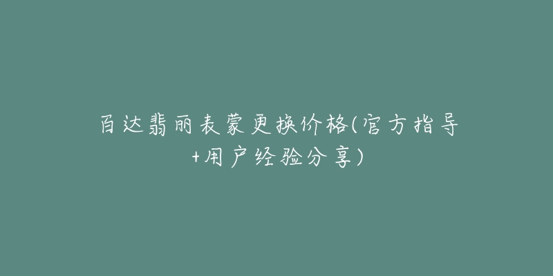 百达翡丽表蒙更换价格(官方指导+用户经验分享)-名表号 百达翡丽表蒙更换价格(官方指导+用户经验分享)