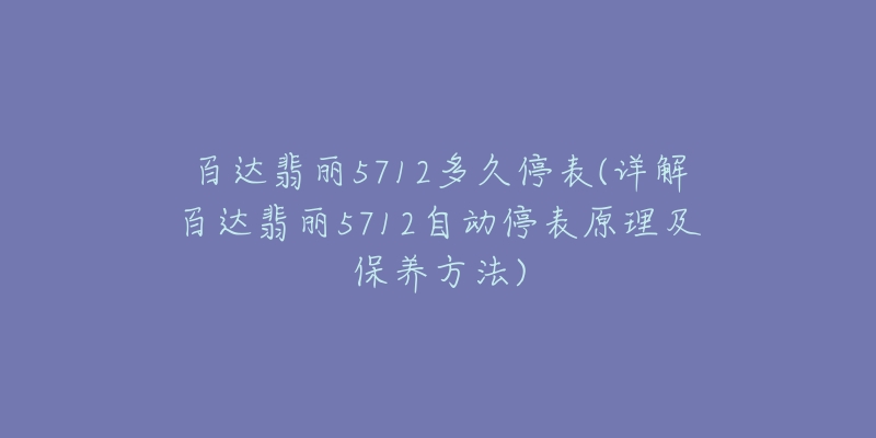 百达翡丽5712多久停表(详解百达翡丽5712自动停表原理及保养方法)-名表号 百达翡丽5712多久停表(详解百达翡丽5712自动停表原理及保养方法)