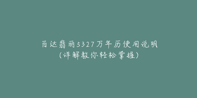 百达翡丽5327万年历使用说明(详解教你轻松掌握)-名表号 百达翡丽5327万年历使用说明(详解教你轻松掌握)