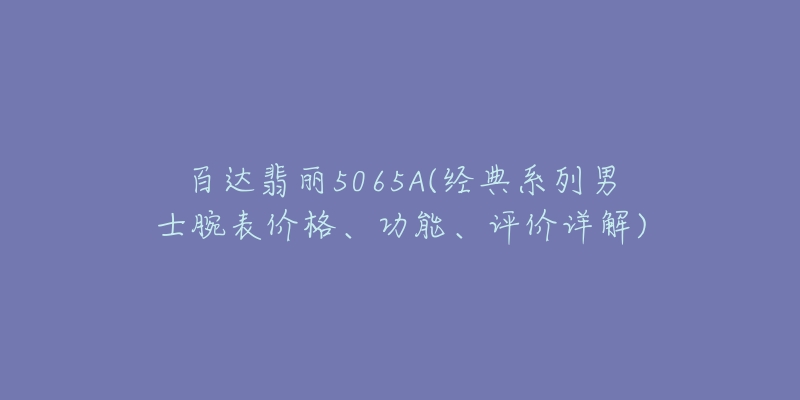 百达翡丽5065A(经典系列男士腕表价格、功能、评价详解)-名表号 百达翡丽5065A(经典系列男士腕表价格、功能、评价详解)
