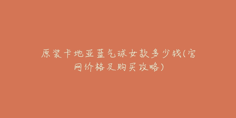 原装卡地亚蓝气球女款多少钱(官网价格及购买攻略)-名表号 原装卡地亚蓝气球女款多少钱(官网价格及购买攻略)