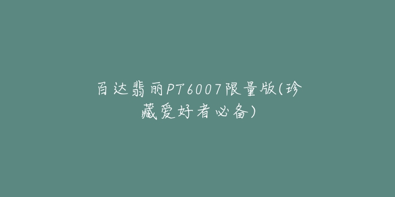 百达翡丽PT6007限量版(珍藏爱好者必备)-名表号 百达翡丽PT6007限量版(珍藏爱好者必备)