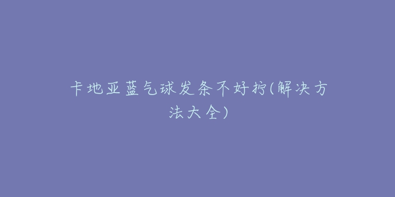 卡地亚蓝气球发条不好拧(解决方法大全)-名表号 卡地亚蓝气球发条不好拧(解决方法大全)