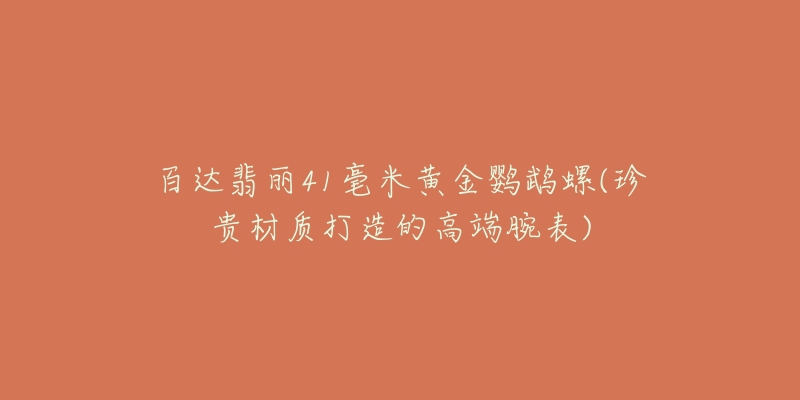 百达翡丽41毫米黄金鹦鹉螺(珍贵材质打造的高端腕表)-名表号 百达翡丽41毫米黄金鹦鹉螺(珍贵材质打造的高端腕表)