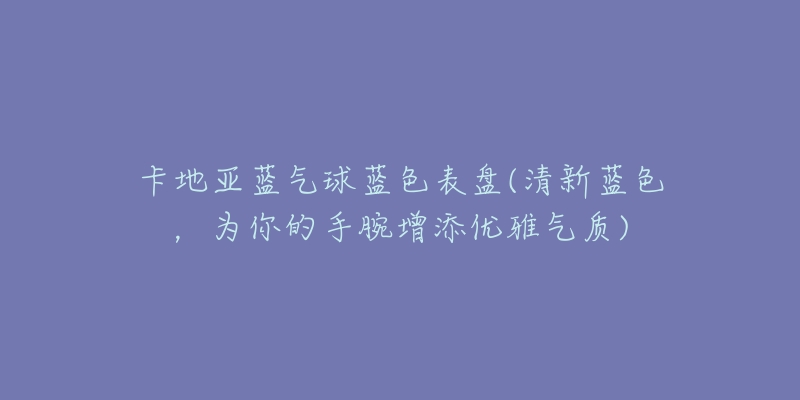 卡地亚蓝气球蓝色表盘(清新蓝色，为你的手腕增添优雅气质)