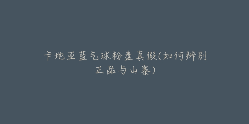 卡地亚蓝气球粉盘真假(如何辨别正品与山寨)-名表号 卡地亚蓝气球粉盘真假(如何辨别正品与山寨)
