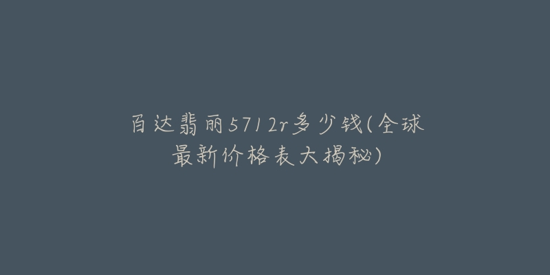 百达翡丽5712r多少钱(全球最新价格表大揭秘)-名表号 百达翡丽5712r多少钱(全球最新价格表大揭秘)