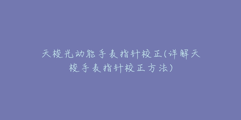 天梭光动能手表指针校正(详解天梭手表指针校正方法)-名表号 天梭光动能手表指针校正(详解天梭手表指针校正方法)
