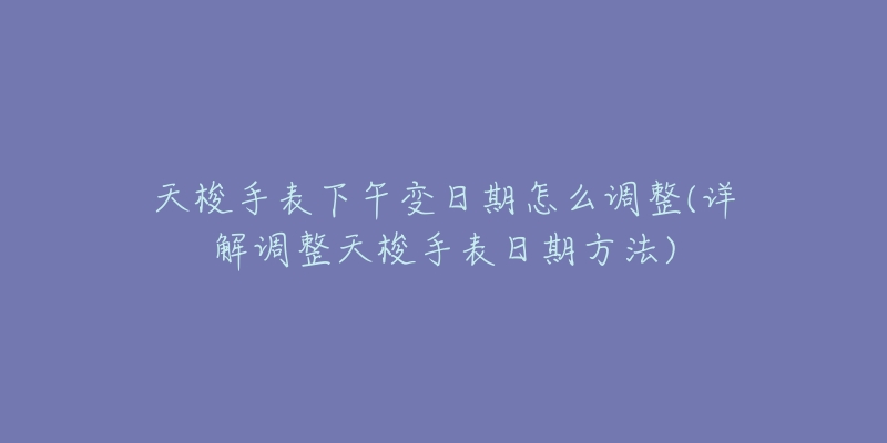 天梭手表下午变日期怎么调整(详解调整天梭手表日期方法)-名表号 天梭手表下午变日期怎么调整(详解调整天梭手表日期方法)