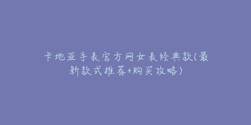 卡地亚手表官方网女表经典款(最新款式推荐+购买攻略)-名表号 卡地亚手表官方网女表经典款(最新款式推荐+购买攻略)
