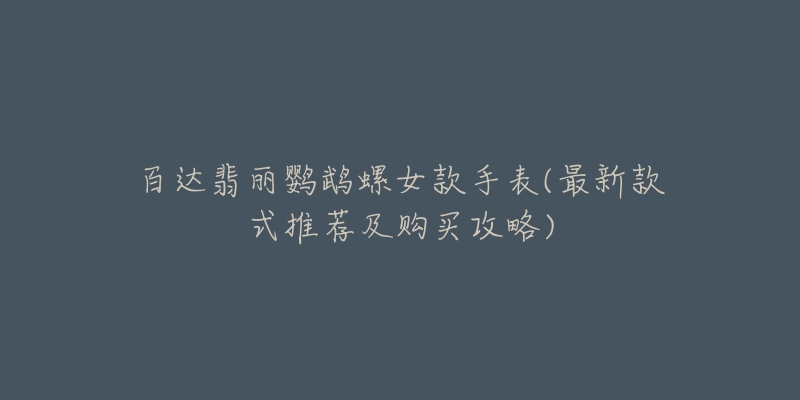 百达翡丽鹦鹉螺女款手表(最新款式推荐及购买攻略)-名表号 百达翡丽鹦鹉螺女款手表(最新款式推荐及购买攻略)