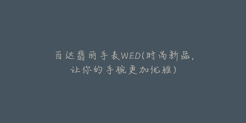 百达翡丽手表WED(时尚新品,让你的手腕更加优雅)-名表号 百达翡丽手表WED(时尚新品,让你的手腕更加优雅)