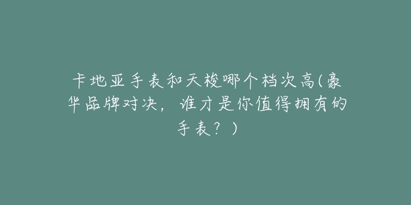 卡地亚手表和天梭哪个档次高(豪华品牌对决,谁才是你值得拥有的手表?)-名表号 卡地亚手表和天梭哪个档次高(豪华品牌对决,谁才是你值得拥有的手表?)