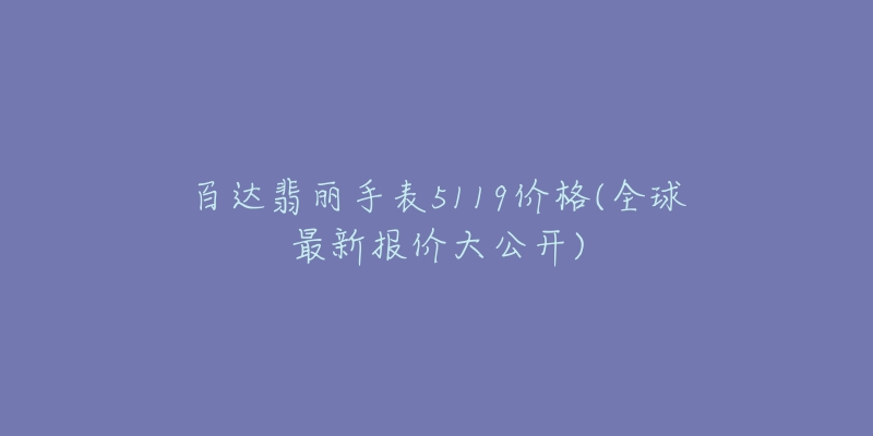 百达翡丽手表5119价格(全球最新报价大公开)-名表号 百达翡丽手表5119价格(全球最新报价大公开)