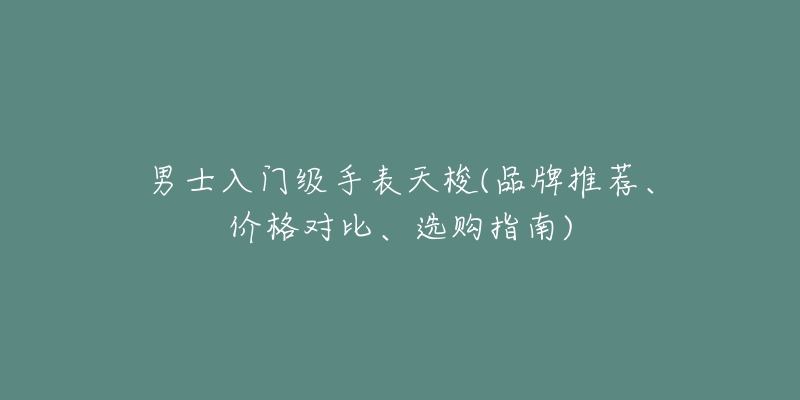 男士入门级手表天梭(品牌推荐、价格对比、选购指南)-名表号 男士入门级手表天梭(品牌推荐、价格对比、选购指南)